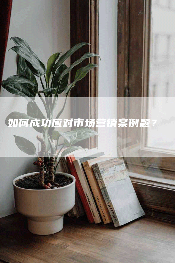 如何成功应对市场营销案例题？