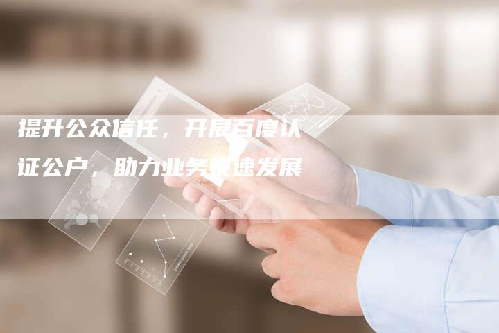 提升公众信任，开展百度认证公户，助力业务快速发展