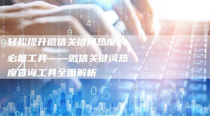 轻松提升微信关键词热度的必备工具——微信关键词热度查询工具全面解析