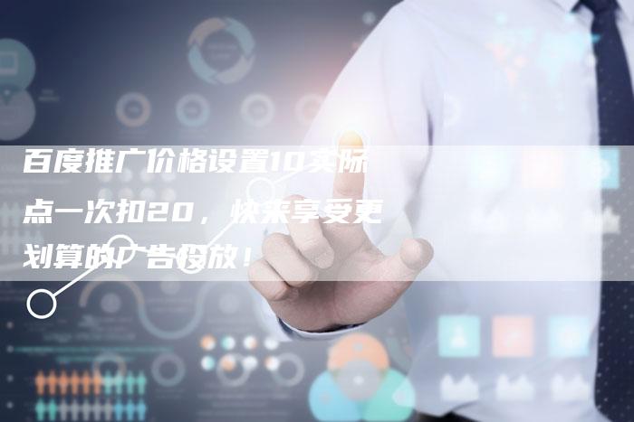 百度推广价格设置10实际点一次扣20，快来享受更划算的广告投放！