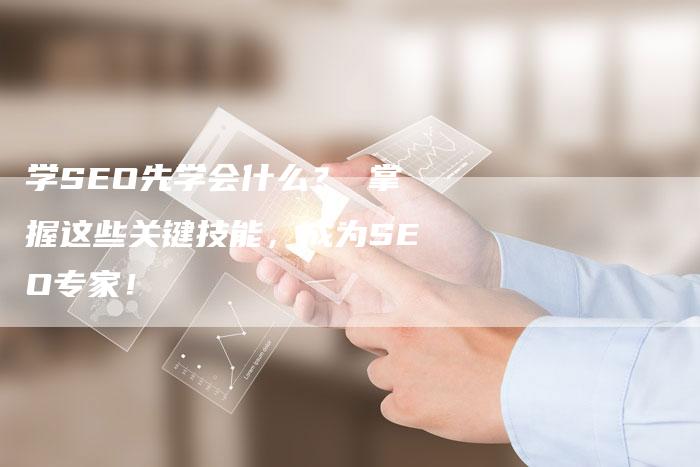 学SEO先学会什么？ 掌握这些关键技能，成为SEO专家！