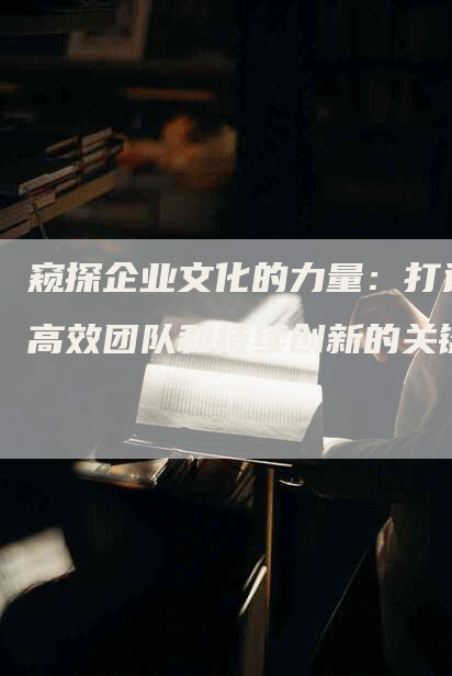 窥探企业文化的力量：打造高效团队和持续创新的关键