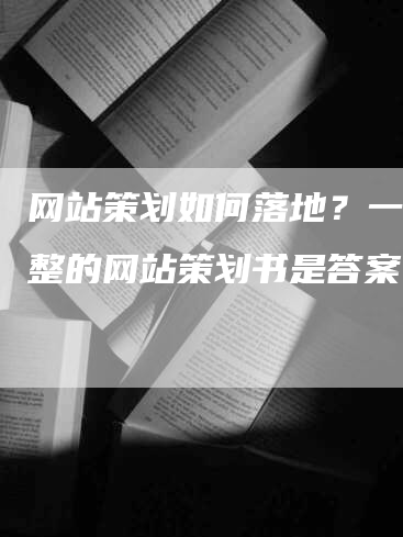 网站策划如何落地？一份完整的网站策划书是答案！