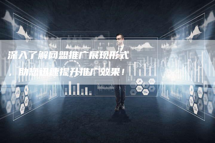 深入了解网盟推广展现形式，助您迅速提升推广效果！