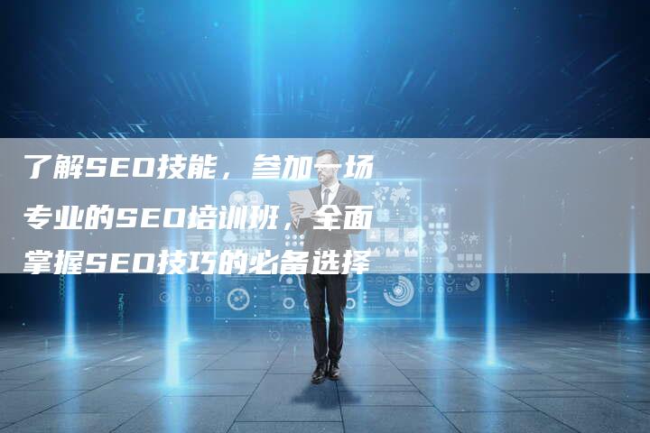 了解SEO技能，参加一场专业的SEO培训班，全面掌握SEO技巧的必备选择
