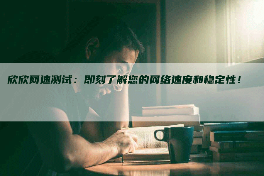 欣欣网速测试：即刻了解您的网络速度和稳定性！