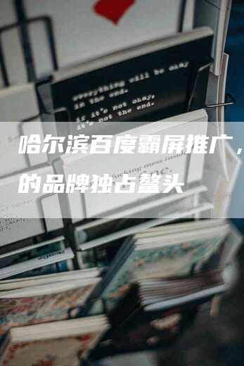 哈尔滨百度霸屏推广，让您的品牌独占鳌头