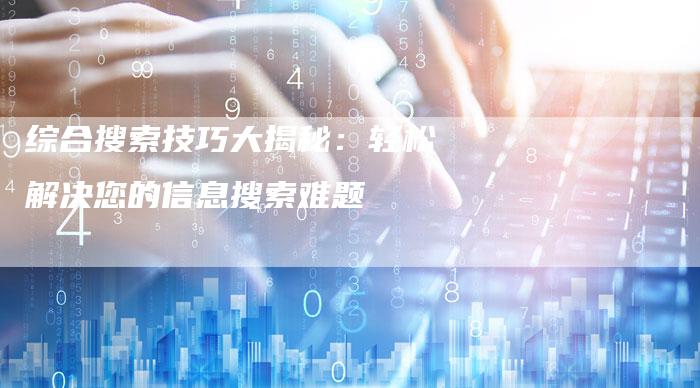 综合搜索技巧大揭秘：轻松解决您的信息搜索难题