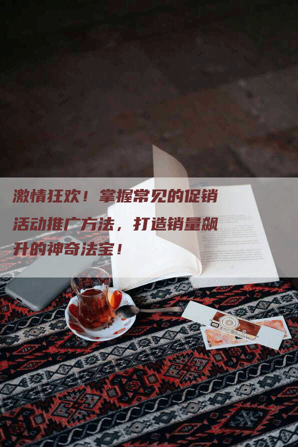激情狂欢！掌握常见的促销活动推广方法，打造销量飙升的神奇法宝！