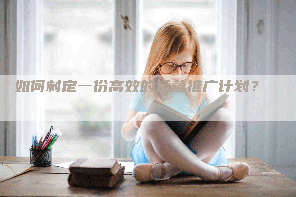 如何制定一份高效的运营推广计划？