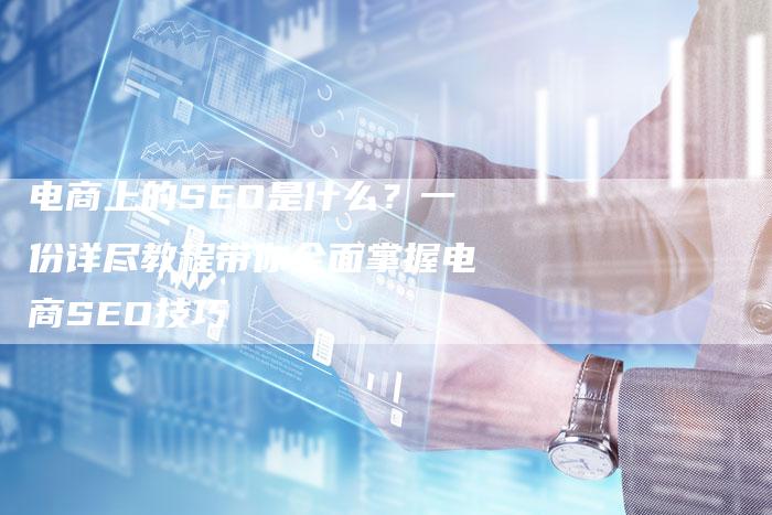 电商上的SEO是什么？一份详尽教程带你全面掌握电商SEO技巧