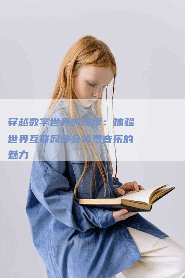 穿越数字世界的旋律：体验世界互联网峰会背景音乐的魅力