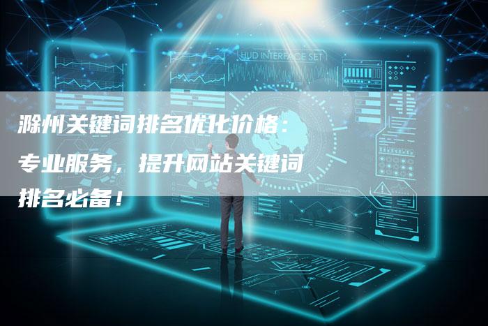 滁州关键词排名优化价格：专业服务，提升网站关键词排名必备！