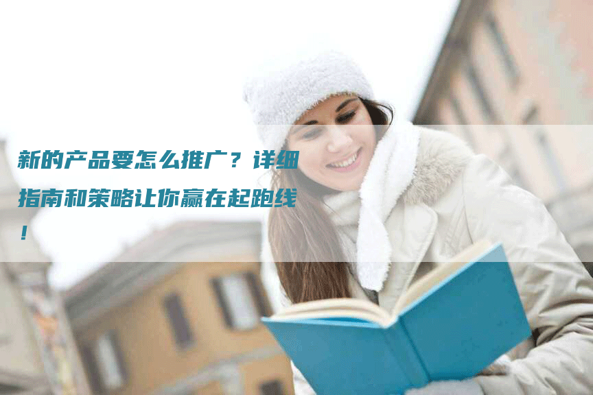 新的产品要怎么推广？详细指南和策略让你赢在起跑线！