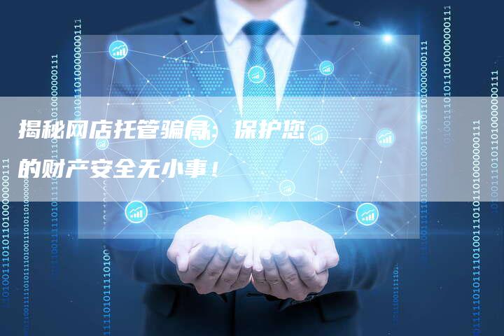 揭秘网店托管骗局：保护您的财产安全无小事！