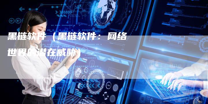 黑链软件（黑链软件：网络世界的潜在威胁）