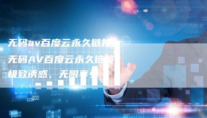 无码av百度云永久链接,无码AV百度云永久链接：极致诱惑，无限享受