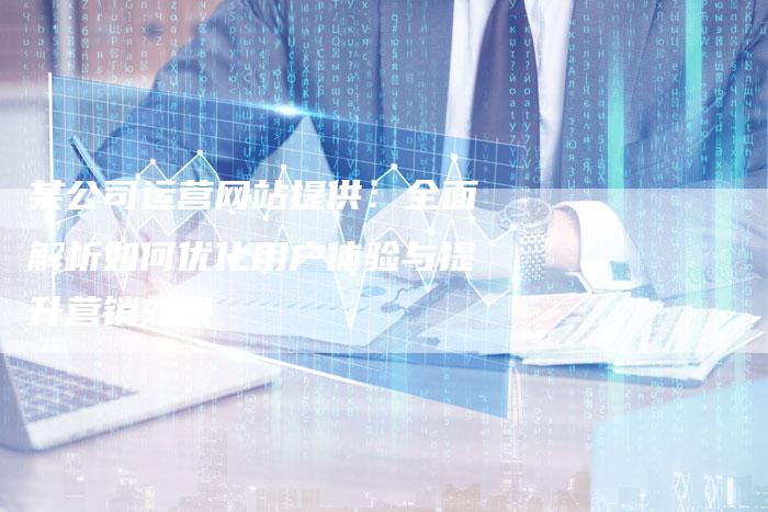 某公司运营网站提供：全面解析如何优化用户体验与提升营销效果