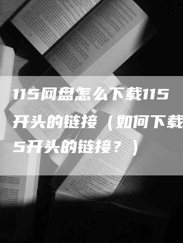 115网盘怎么下载115开头的链接（如何下载115开头的链接？）