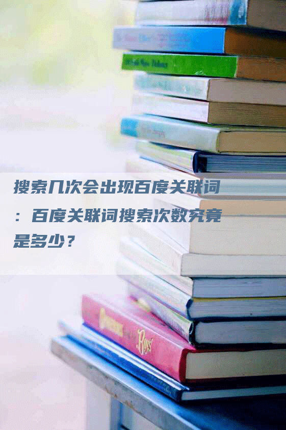 搜索几次会出现百度关联词：百度关联词搜索次数究竟是多少？