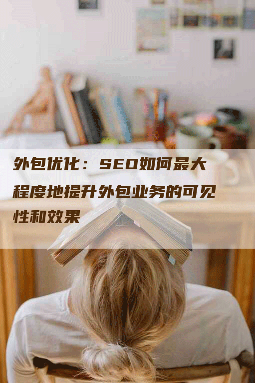 外包优化：SEO如何最大程度地提升外包业务的可见性和效果