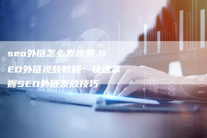 seo外链怎么发视频,SEO外链视频教程：快速掌握SEO外链发放技巧
