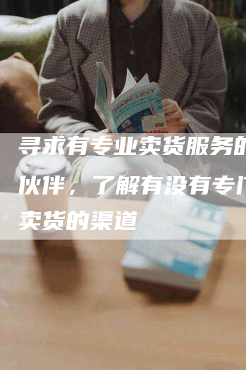 寻求有专业卖货服务的合作伙伴，了解有没有专门帮人卖货的渠道