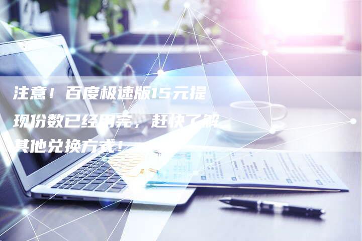 注意！百度极速版15元提现份数已经用完，赶快了解其他兑换方式！