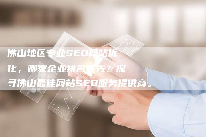 佛山地区专业SEO网站优化，哪家企业排名领先？探寻佛山最佳网站SEO服务提供商。