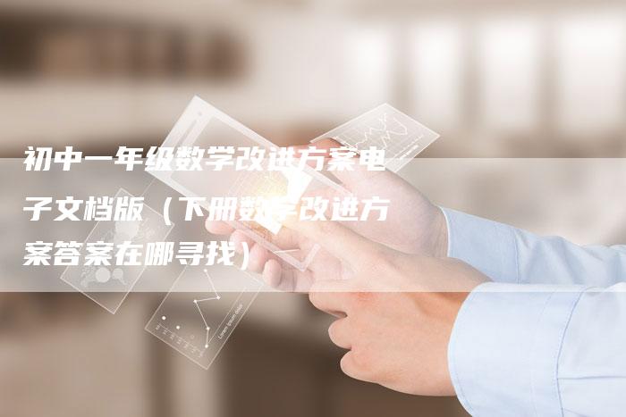 初中一年级数学改进方案电子文档版（下册数学改进方案答案在哪寻找）
