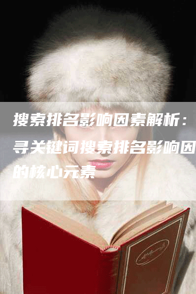 搜索排名影响因素解析：探寻关键词搜索排名影响因素的核心元素