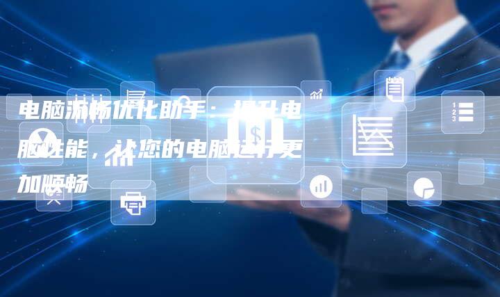 电脑流畅优化助手：提升电脑性能，让您的电脑运行更加顺畅