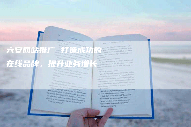 六安网站推广 打造成功的在线品牌，提升业务增长