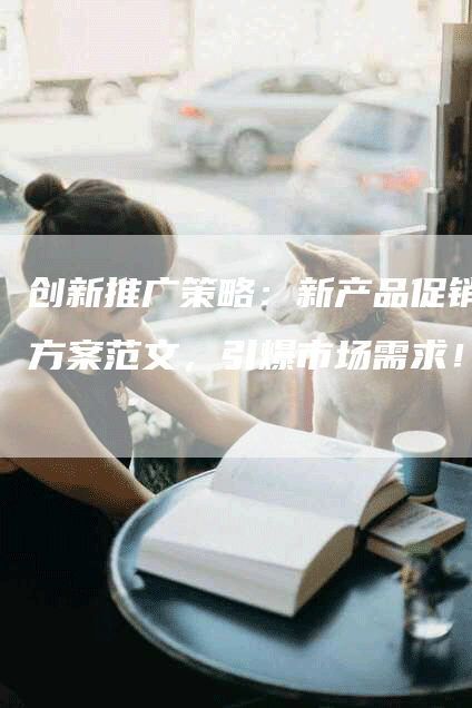 创新推广策略：新产品促销方案范文，引爆市场需求！