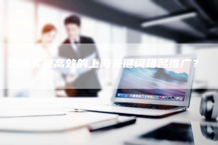 如何实现高效的上海关键词排名推广？