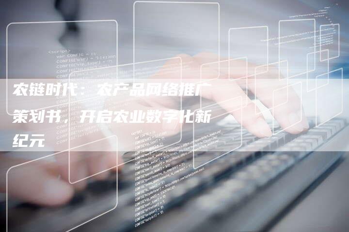 农链时代：农产品网络推广策划书，开启农业数字化新纪元