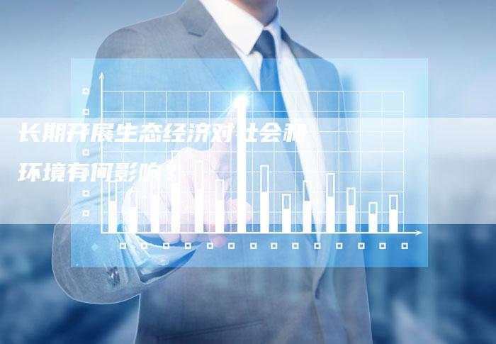 长期开展生态经济对社会和环境有何影响？