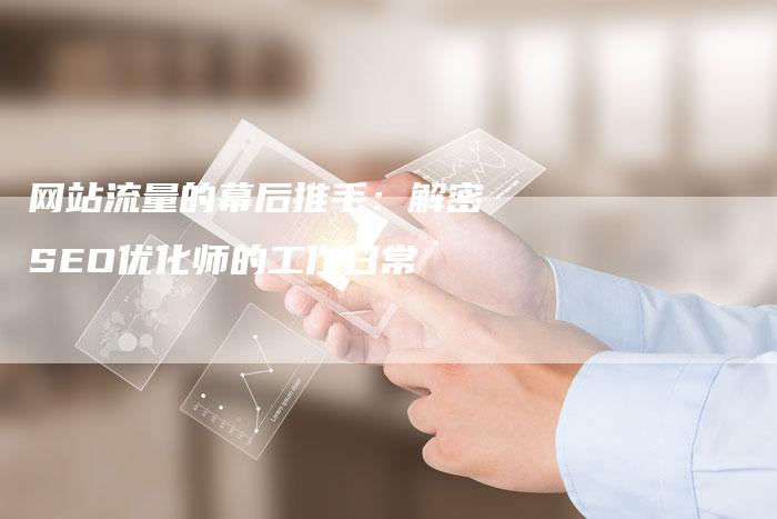 网站流量的幕后推手：解密SEO优化师的工作日常