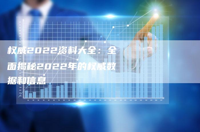 权威2022资料大全：全面揭秘2022年的权威数据和信息