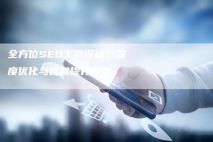 全方位SEO工具探秘：深度优化与排名提升利器