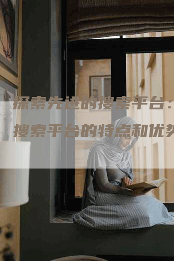 探索先进的搜索平台：揭开搜索平台的特点和优势
