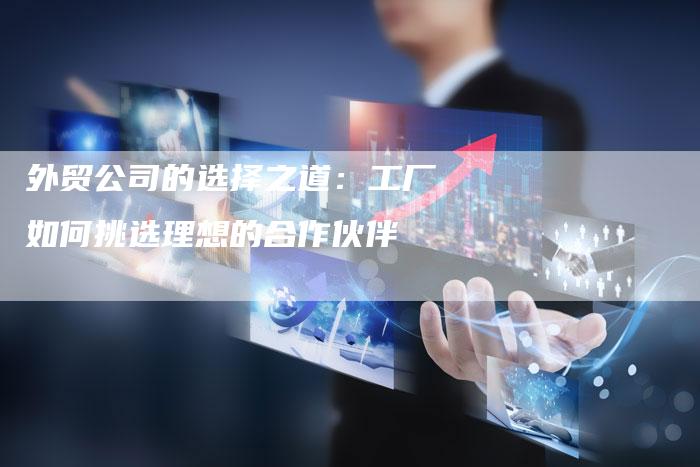 外贸公司的选择之道：工厂如何挑选理想的合作伙伴