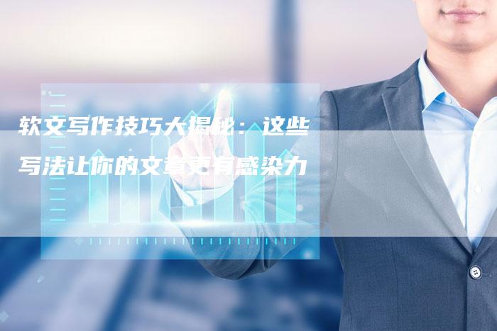 软文写作技巧大揭秘：这些写法让你的文章更有感染力