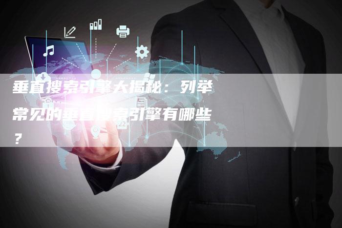 垂直搜索引擎大揭秘：列举常见的垂直搜索引擎有哪些？