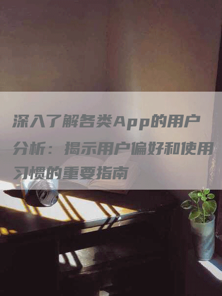 深入了解各类App的用户分析:揭示用户偏好和使用习惯的重要指南-帮发外链网