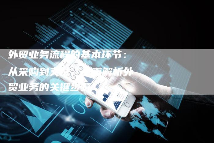 外贸业务流程的基本环节：从采购到交付，全面解析外贸业务的关键步骤