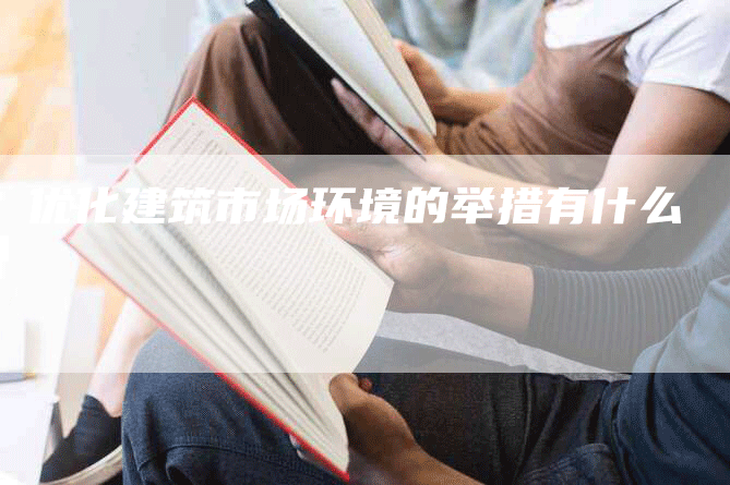 优化建筑市场环境的举措有什么