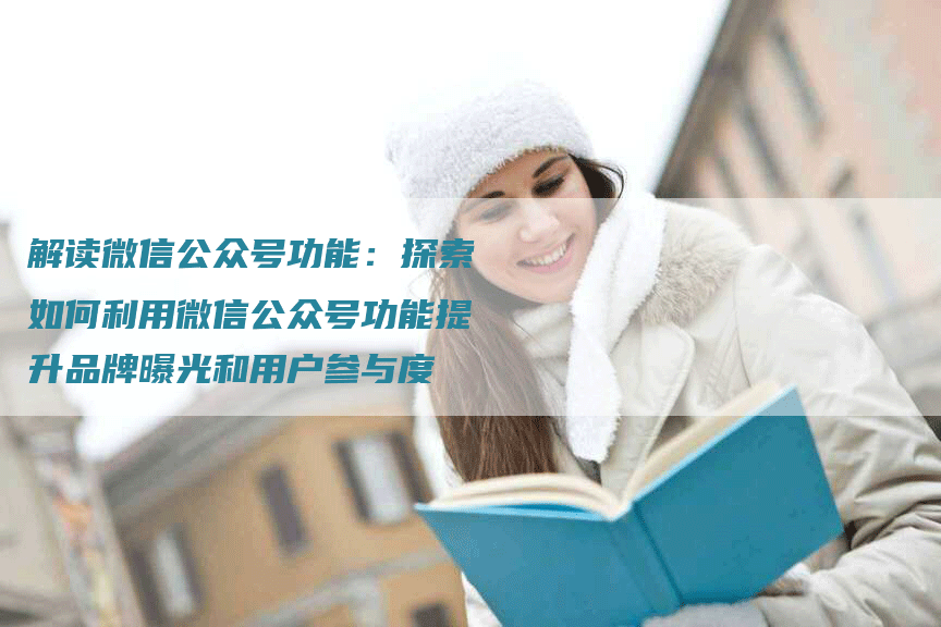 解读微信公众号功能：探索如何利用微信公众号功能提升品牌曝光和用户参与度
