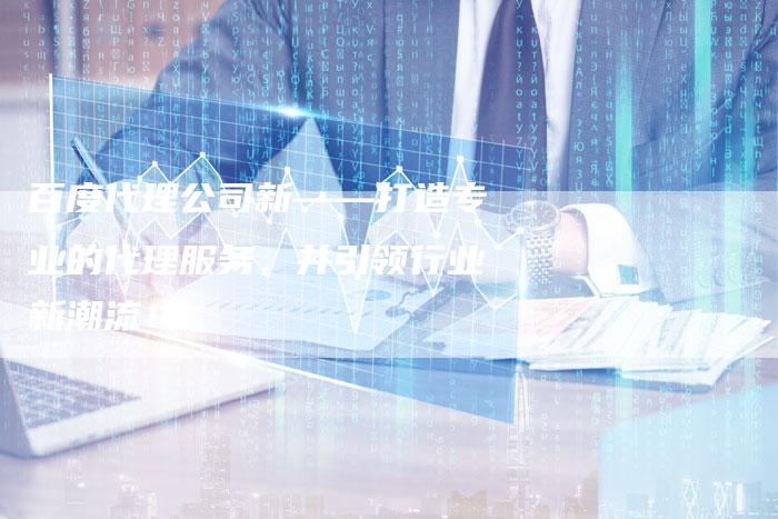 百度代理公司新——打造专业的代理服务，并引领行业新潮流！