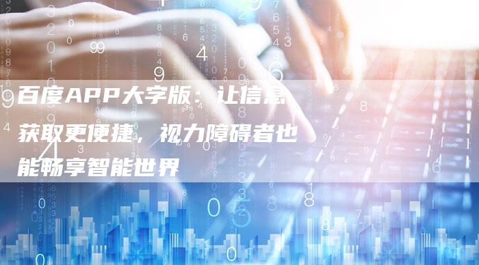 百度APP大字版：让信息获取更便捷，视力障碍者也能畅享智能世界